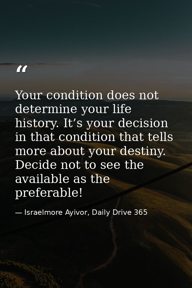 Your condition does not determine your life history. It’s your decision in that condition that tells more about your des — Israelmore Ayivor, Daily Drive 365