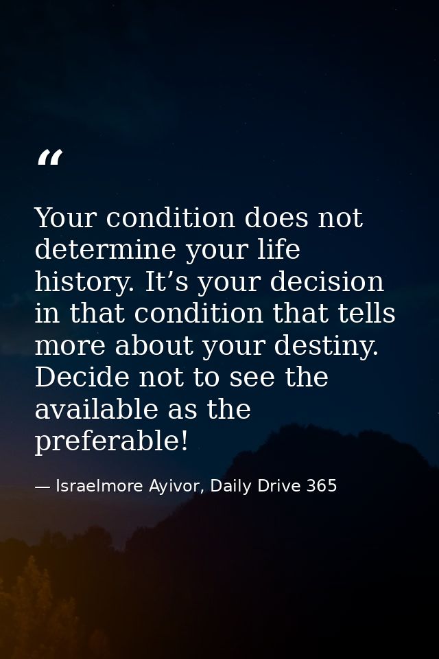 Your condition does not determine your life history. It’s your decision in that condition that tells more about your des — Israelmore Ayivor, Daily Drive 365
