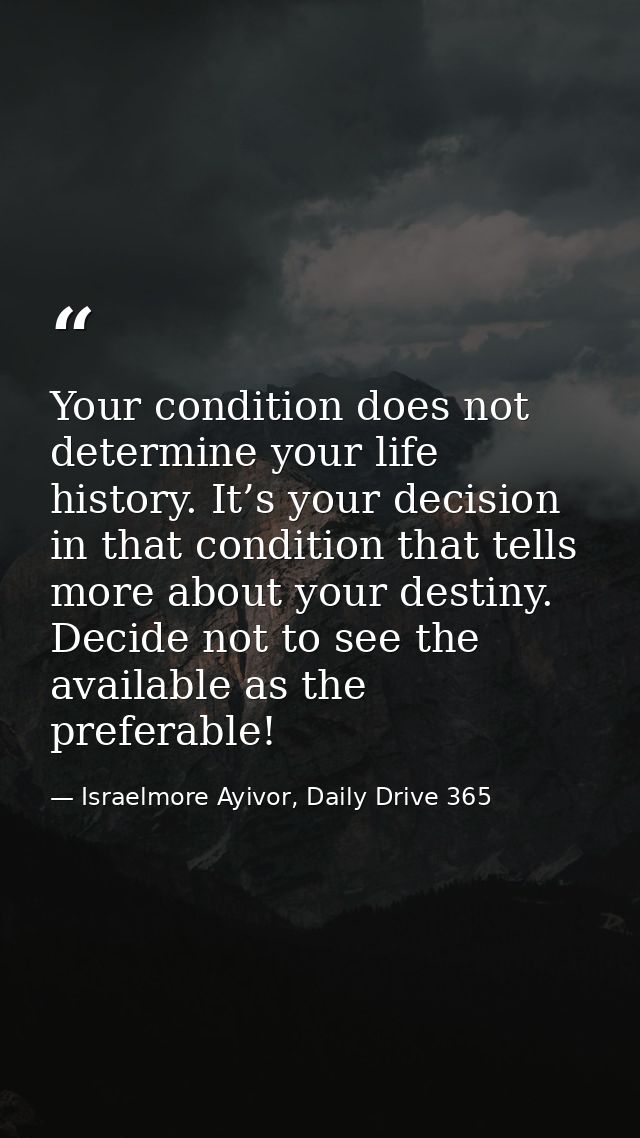 Your condition does not determine your life history. It’s your decision in that condition that tells more about your des — Israelmore Ayivor, Daily Drive 365