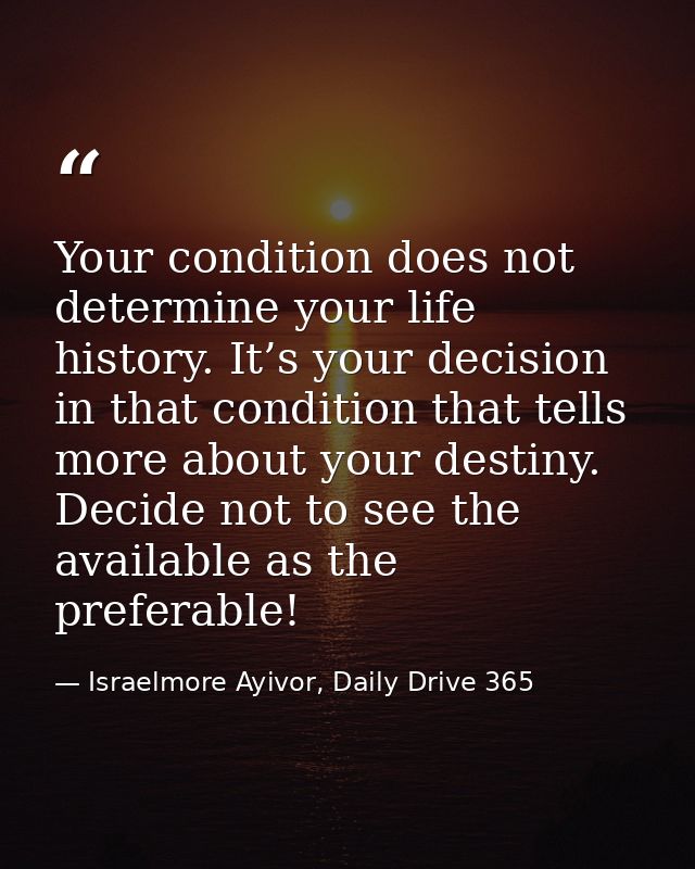 Your condition does not determine your life history. It’s your decision in that condition that tells more about your des — Israelmore Ayivor, Daily Drive 365