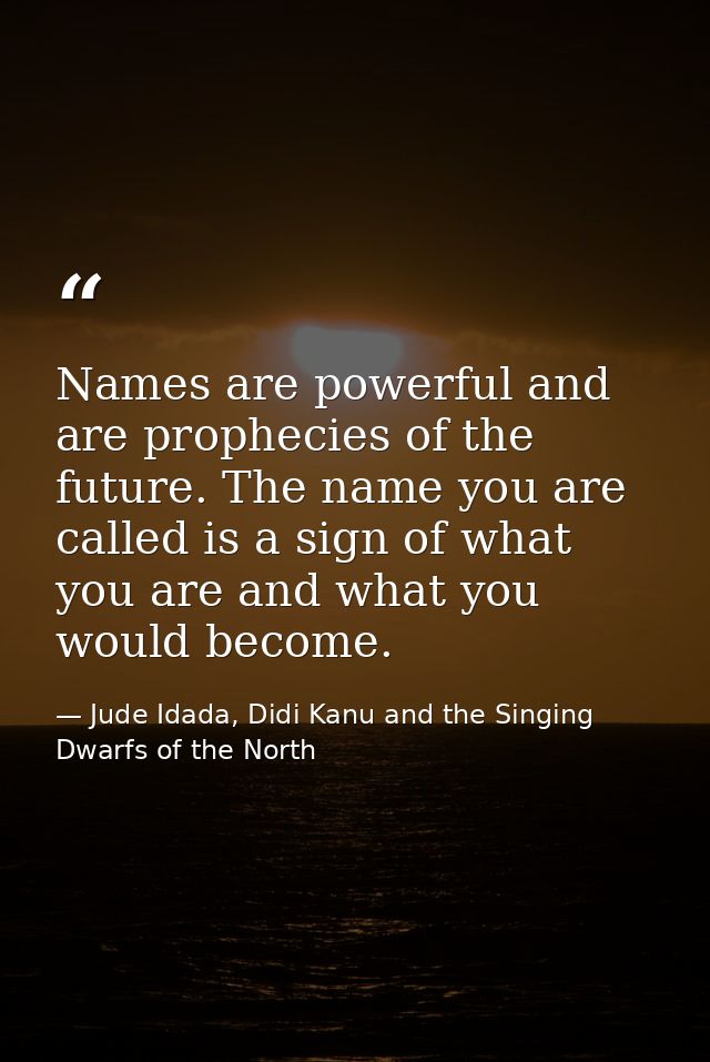 Names are powerful and are prophecies of the future. The name you are called is a sign of what you are and what you woul — Jude Idada, Didi Kanu and the Singing Dwarfs of the North