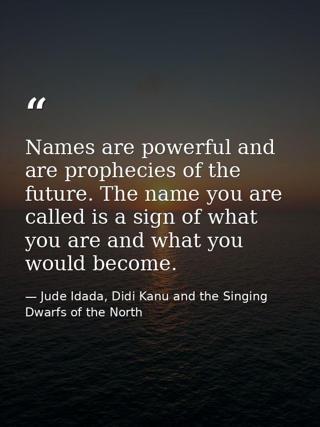 Names are powerful and are prophecies of the future. The name you are called is a sign of what you are and what you woul — Jude Idada, Didi Kanu and the Singing Dwarfs of the North