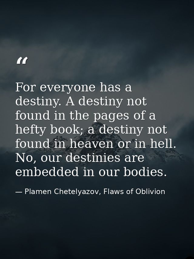 For everyone has a destiny. A destiny not found in the pages of a hefty book; a destiny not found in heaven or in hell.  — Plamen Chetelyazov, Flaws of Oblivion