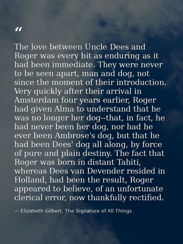 The love between Uncle Dees and Roger was every bit as enduring as it had been immediate. They were never to be seen apa — Elizabeth Gilbert, The Signature of All Things