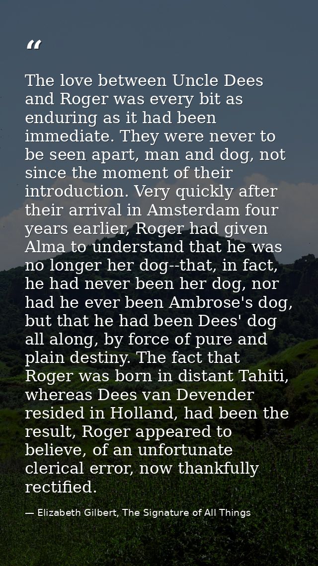 The love between Uncle Dees and Roger was every bit as enduring as it had been immediate. They were never to be seen apa — Elizabeth Gilbert, The Signature of All Things