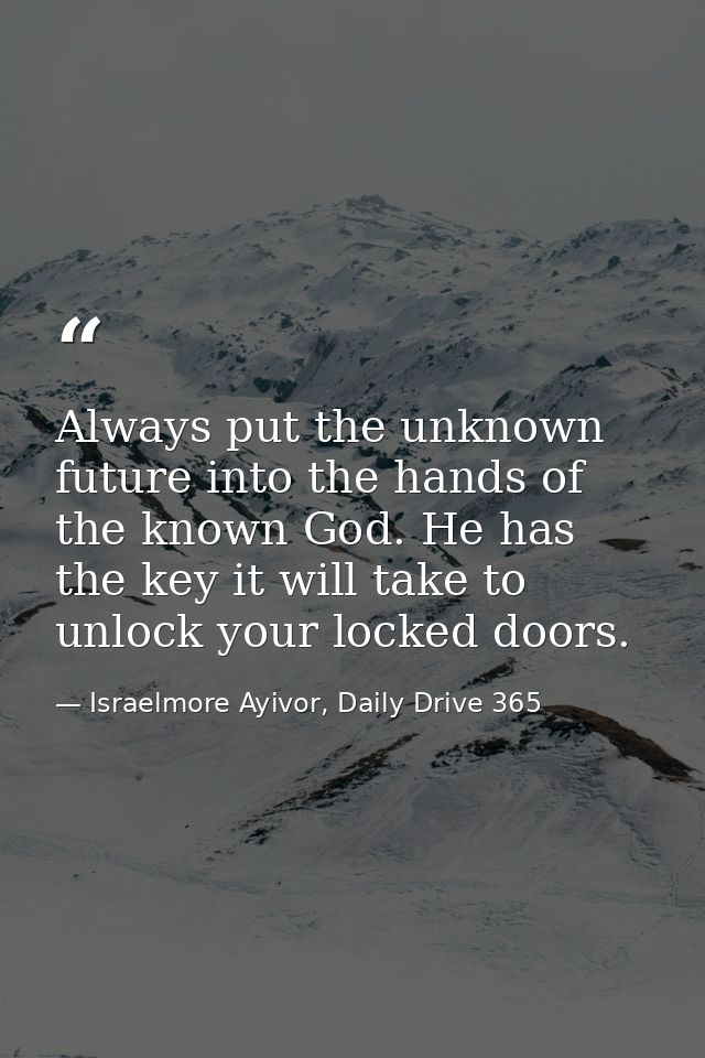 Always put the unknown future into the hands of the known God. He has the key it will take to unlock your locked doors. — Israelmore Ayivor, Daily Drive 365
