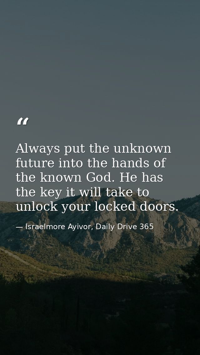 Always put the unknown future into the hands of the known God. He has the key it will take to unlock your locked doors. — Israelmore Ayivor, Daily Drive 365