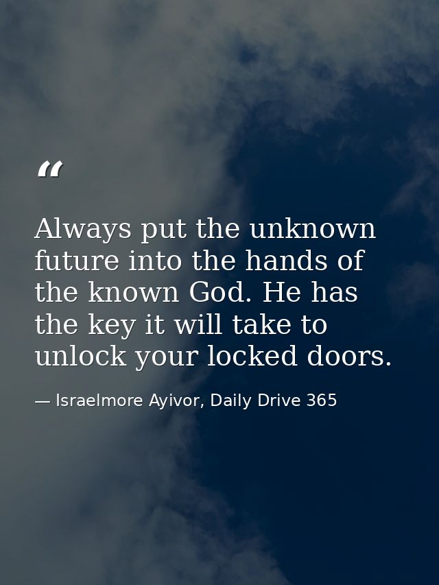 Always put the unknown future into the hands of the known God. He has the key it will take to unlock your locked doors. — Israelmore Ayivor, Daily Drive 365