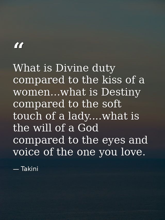 What is Divine duty compared to the kiss of a women...what is Destiny compared to the soft touch of a lady....what is th — Takini