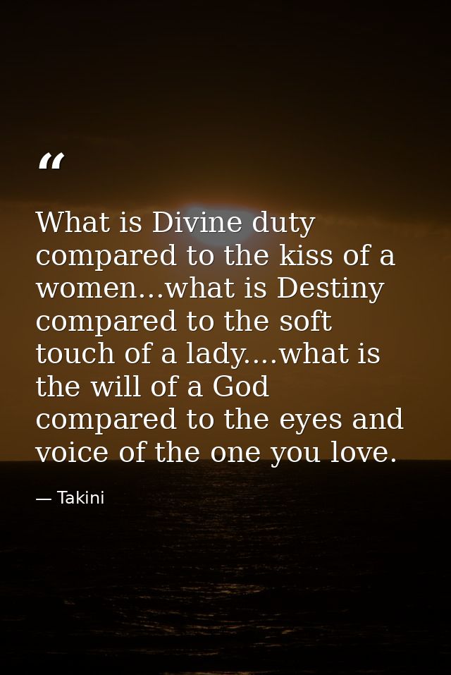 What is Divine duty compared to the kiss of a women...what is Destiny compared to the soft touch of a lady....what is th — Takini