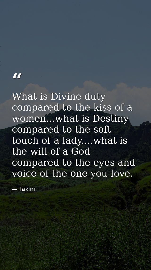 What is Divine duty compared to the kiss of a women...what is Destiny compared to the soft touch of a lady....what is th — Takini