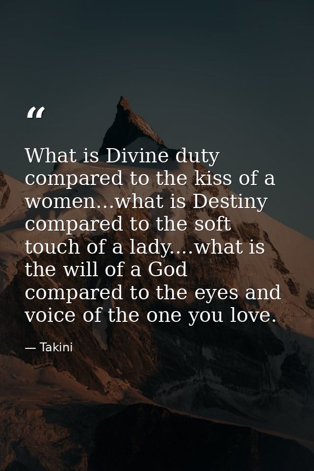 What is Divine duty compared to the kiss of a women...what is Destiny compared to the soft touch of a lady....what is th — Takini