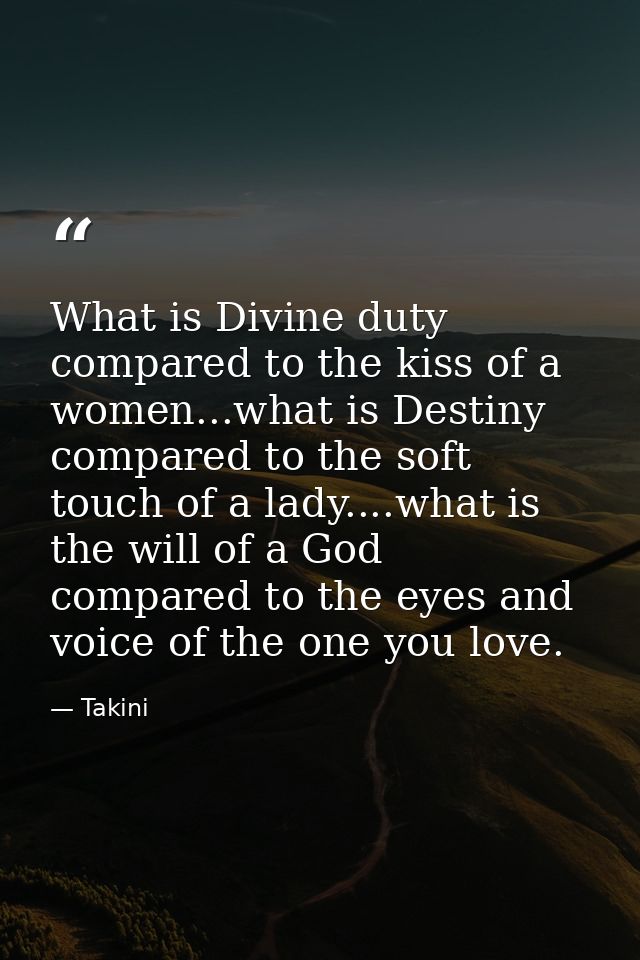 What is Divine duty compared to the kiss of a women...what is Destiny compared to the soft touch of a lady....what is th — Takini