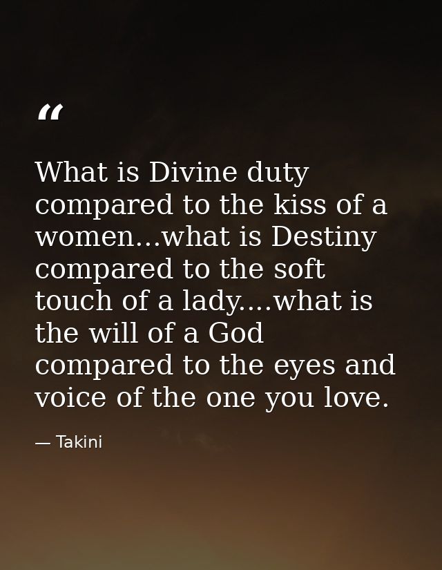 What is Divine duty compared to the kiss of a women...what is Destiny compared to the soft touch of a lady....what is th — Takini