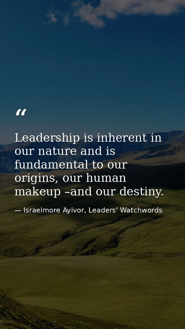 Leadership is inherent in our nature and is fundamental to our origins, our human makeup –and our destiny. — Israelmore Ayivor, Leaders' Watchwords