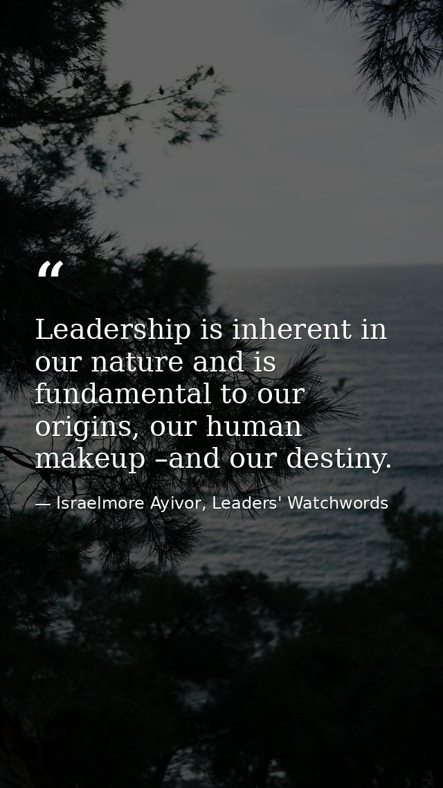Leadership is inherent in our nature and is fundamental to our origins, our human makeup –and our destiny. — Israelmore Ayivor, Leaders' Watchwords