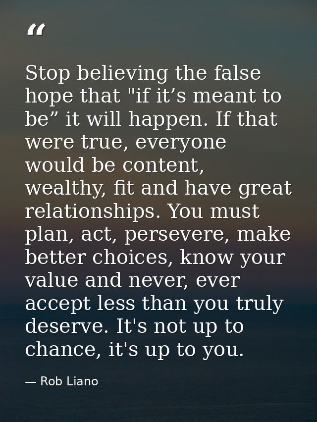 Stop believing the false hope that "if it’s meant to be” it will happen. If that were true, everyone would be content, w — Rob Liano