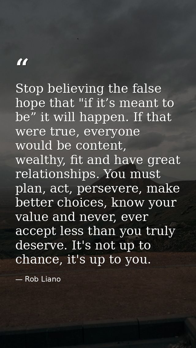 Stop believing the false hope that "if it’s meant to be” it will happen. If that were true, everyone would be content, w — Rob Liano