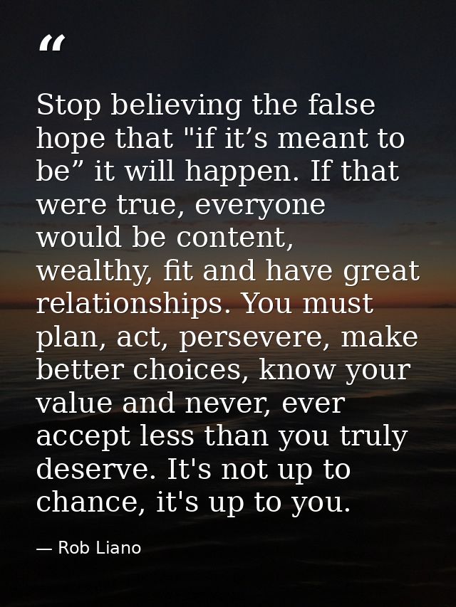 Stop believing the false hope that "if it’s meant to be” it will happen. If that were true, everyone would be content, w — Rob Liano