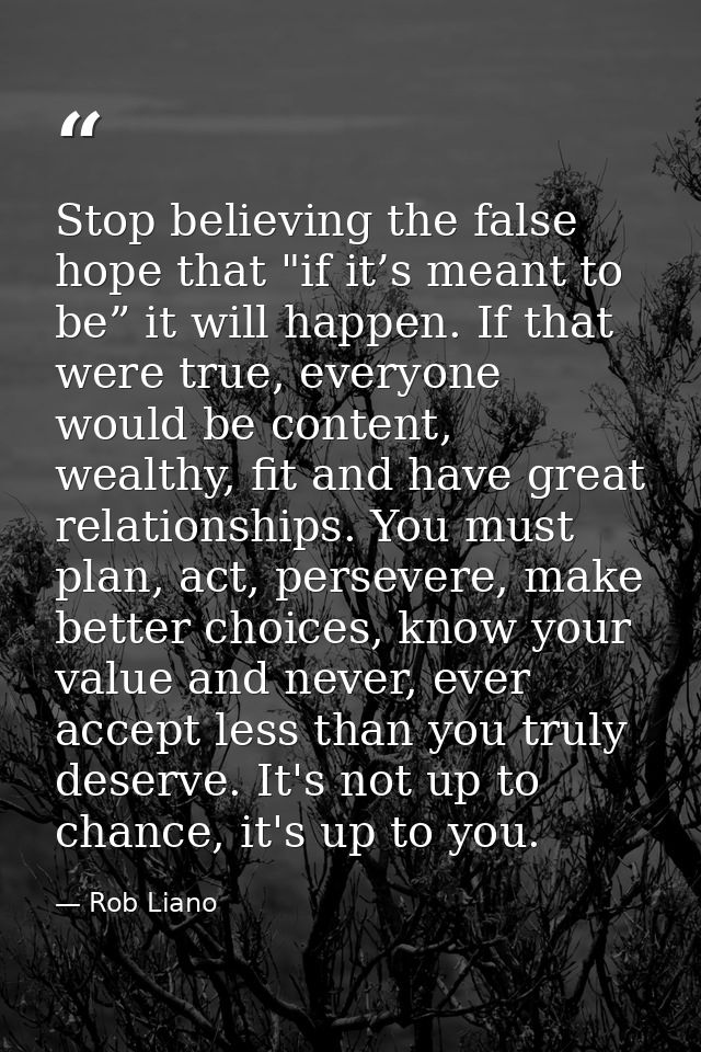 Stop believing the false hope that "if it’s meant to be” it will happen. If that were true, everyone would be content, w — Rob Liano