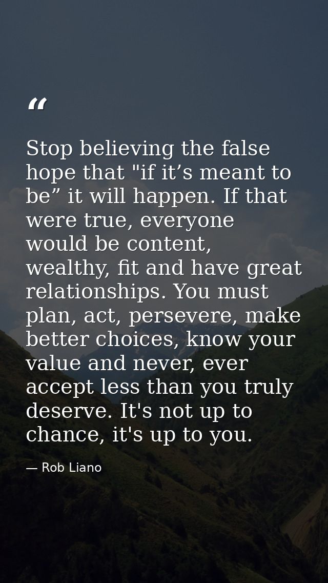 Stop believing the false hope that "if it’s meant to be” it will happen. If that were true, everyone would be content, w — Rob Liano