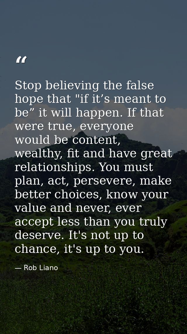 Stop believing the false hope that "if it’s meant to be” it will happen. If that were true, everyone would be content, w — Rob Liano