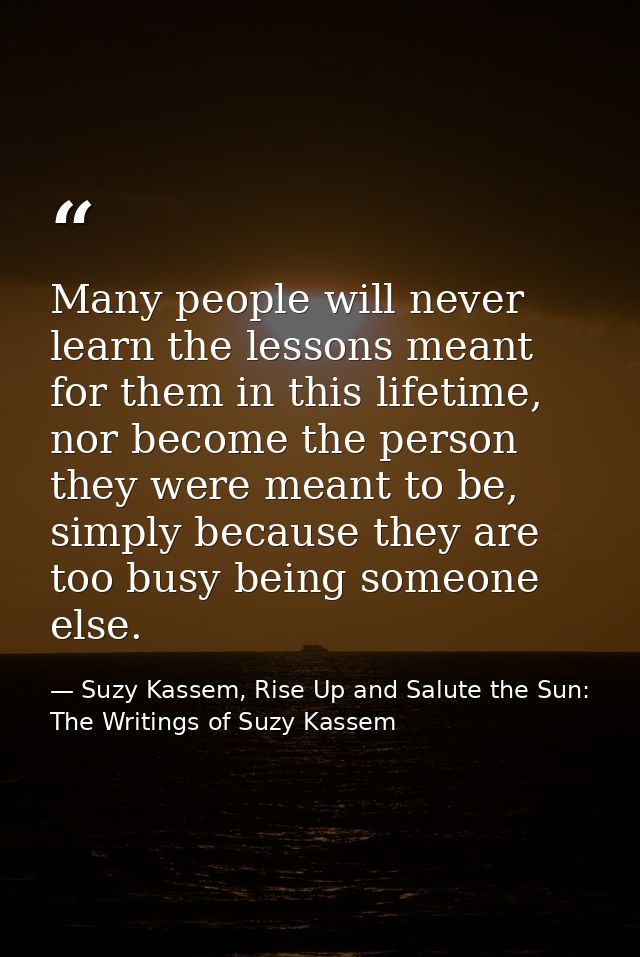 Many people will never learn the lessons meant for them in this lifetime, nor become the person they were meant to be, s — Suzy Kassem, Rise Up and Salute the Sun: The Writings of Suzy Kassem