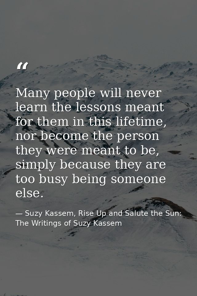 Many people will never learn the lessons meant for them in this lifetime, nor become the person they were meant to be, s — Suzy Kassem, Rise Up and Salute the Sun: The Writings of Suzy Kassem