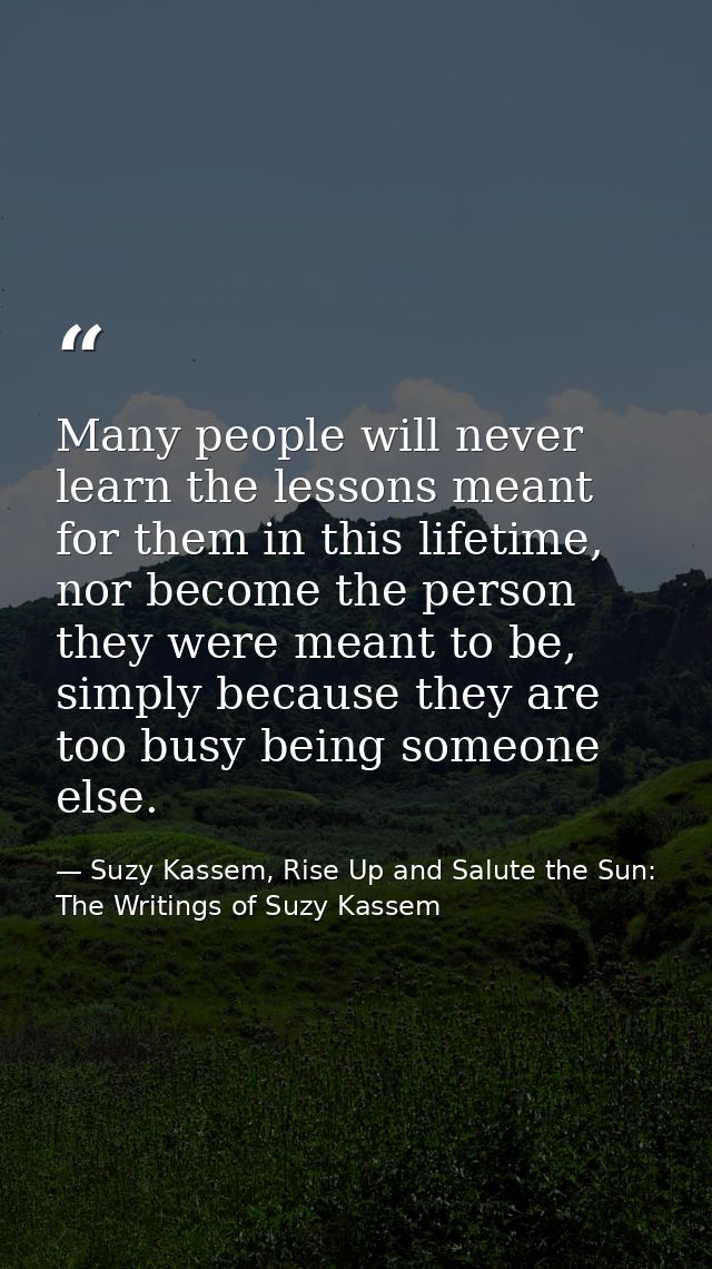 Many people will never learn the lessons meant for them in this lifetime, nor become the person they were meant to be, s — Suzy Kassem, Rise Up and Salute the Sun: The Writings of Suzy Kassem