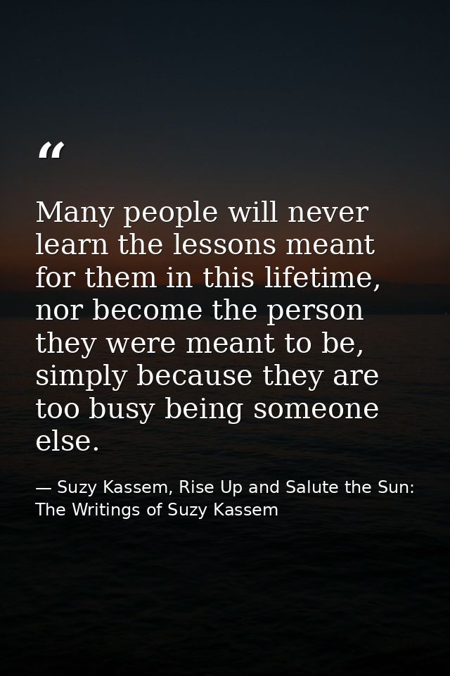 Many people will never learn the lessons meant for them in this lifetime, nor become the person they were meant to be, s — Suzy Kassem, Rise Up and Salute the Sun: The Writings of Suzy Kassem