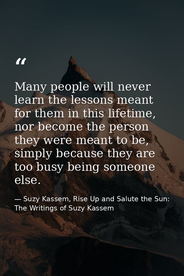 Many people will never learn the lessons meant for them in this lifetime, nor become the person they were meant to be, s — Suzy Kassem, Rise Up and Salute the Sun: The Writings of Suzy Kassem
