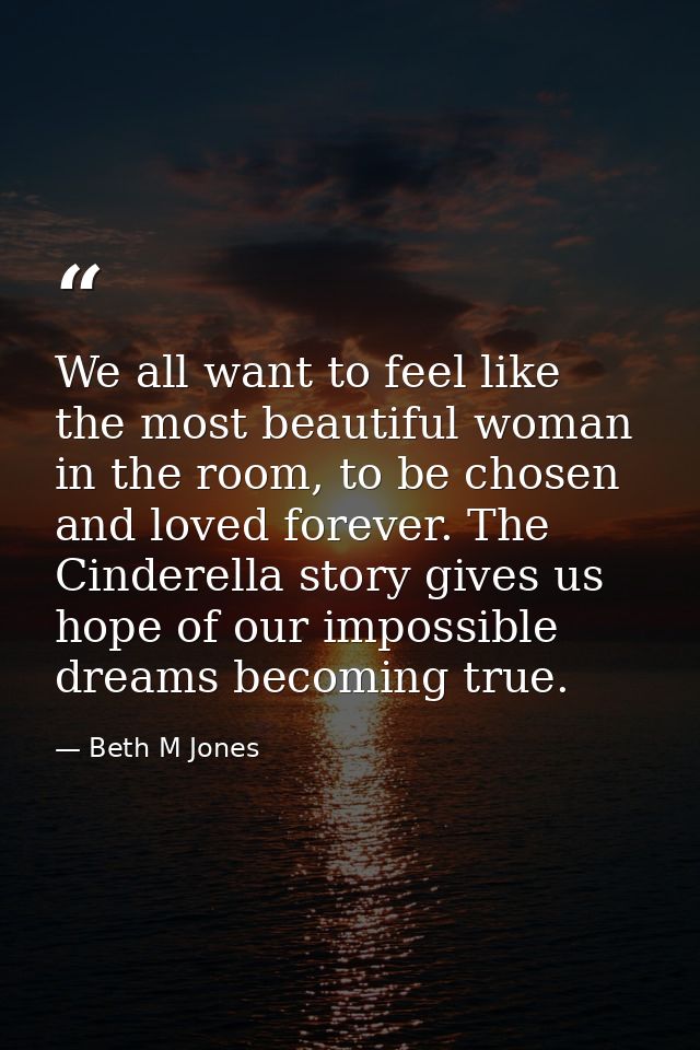 We all want to feel like the most beautiful woman in the room, to be chosen and loved forever. The Cinderella story give — Beth M Jones