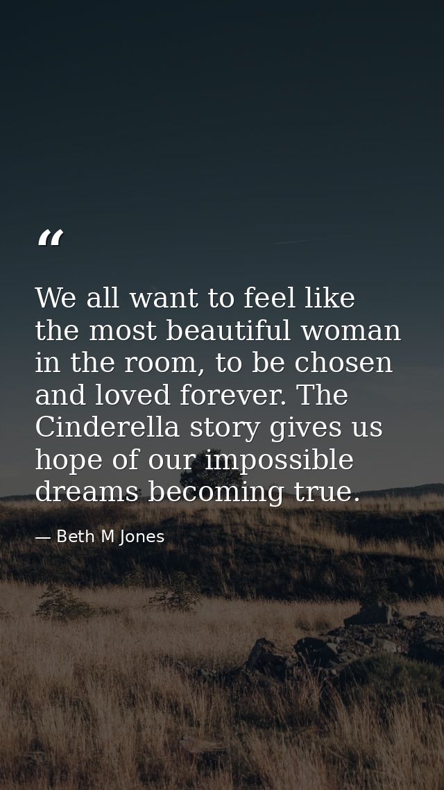 We all want to feel like the most beautiful woman in the room, to be chosen and loved forever. The Cinderella story give — Beth M Jones