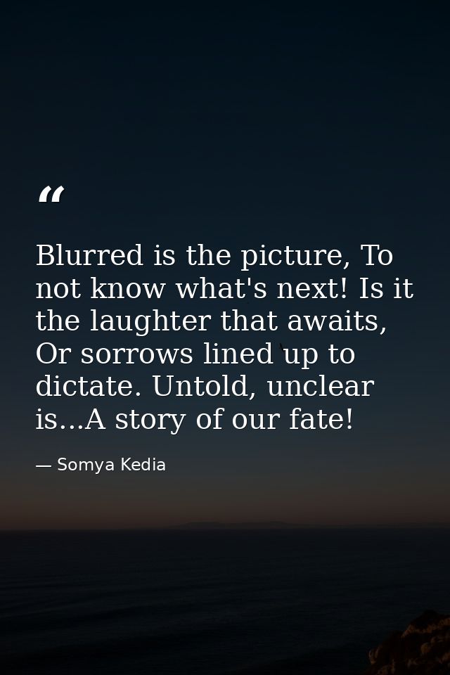 Blurred is the picture, To not know what's next! Is it the laughter that awaits, Or sorrows lined up to dictate. Untold, — Somya Kedia