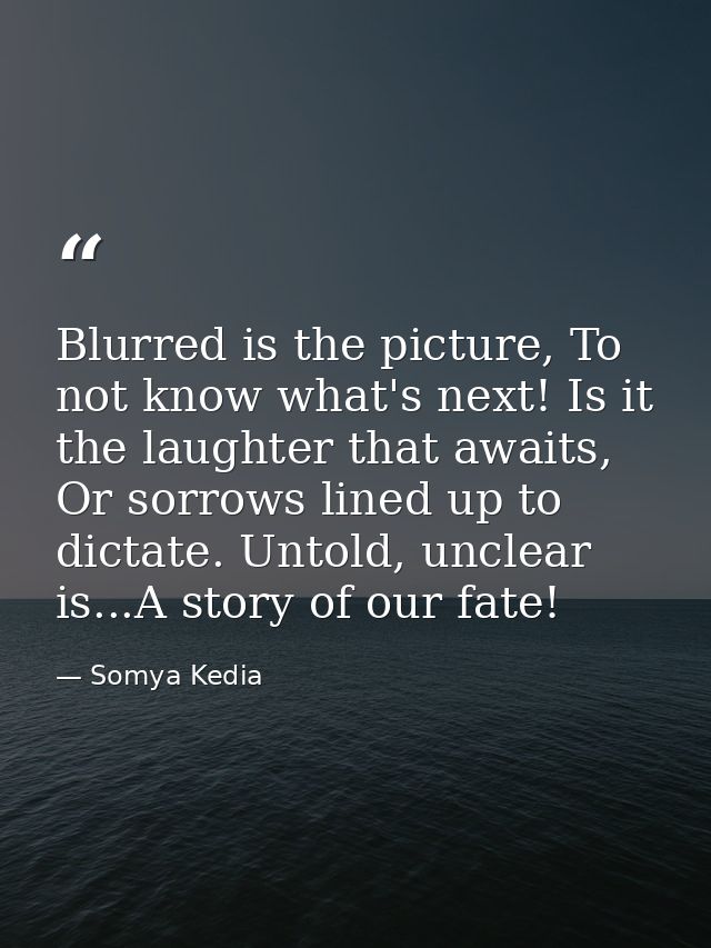Blurred is the picture, To not know what's next! Is it the laughter that awaits, Or sorrows lined up to dictate. Untold, — Somya Kedia