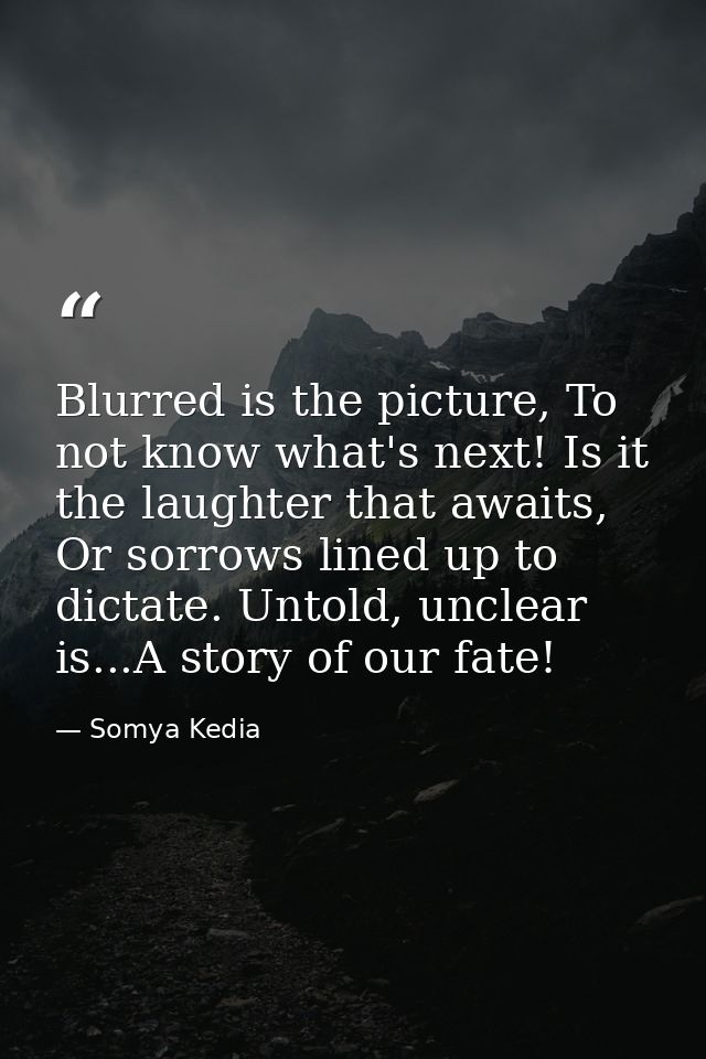 Blurred is the picture, To not know what's next! Is it the laughter that awaits, Or sorrows lined up to dictate. Untold, — Somya Kedia