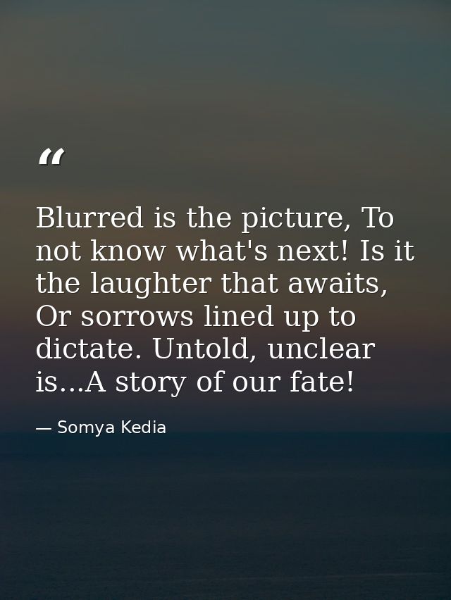 Blurred is the picture, To not know what's next! Is it the laughter that awaits, Or sorrows lined up to dictate. Untold, — Somya Kedia