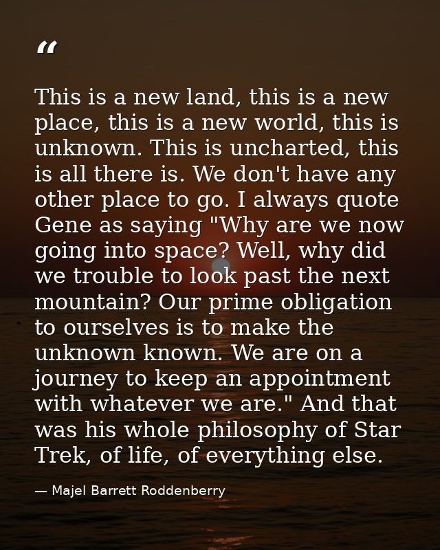 This is a new land, this is a new place, this is a new world, this is unknown. This is uncharted, this is all there is.  — Majel Barrett Roddenberry