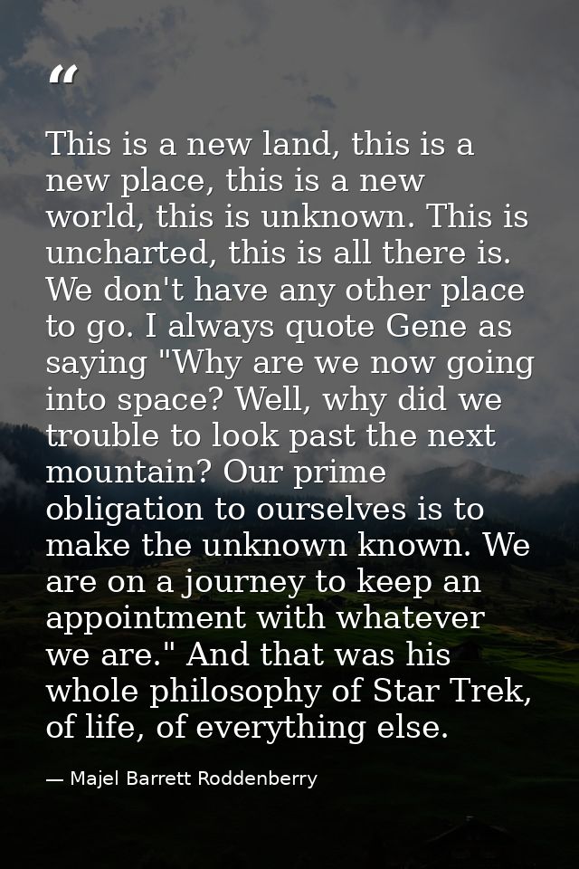 This is a new land, this is a new place, this is a new world, this is unknown. This is uncharted, this is all there is.  — Majel Barrett Roddenberry