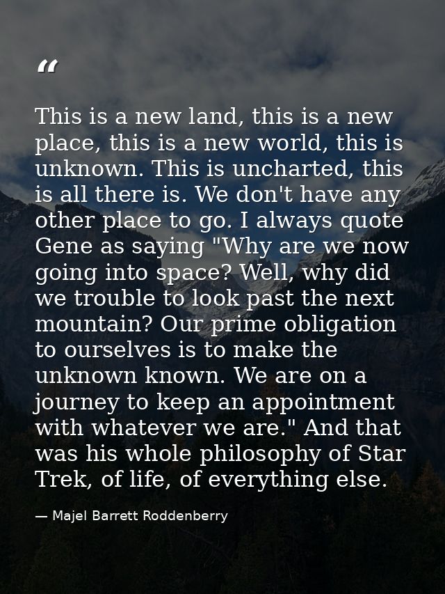 This is a new land, this is a new place, this is a new world, this is unknown. This is uncharted, this is all there is.  — Majel Barrett Roddenberry
