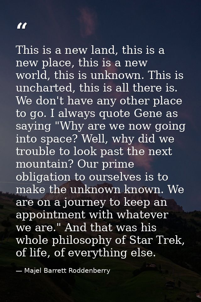 This is a new land, this is a new place, this is a new world, this is unknown. This is uncharted, this is all there is.  — Majel Barrett Roddenberry