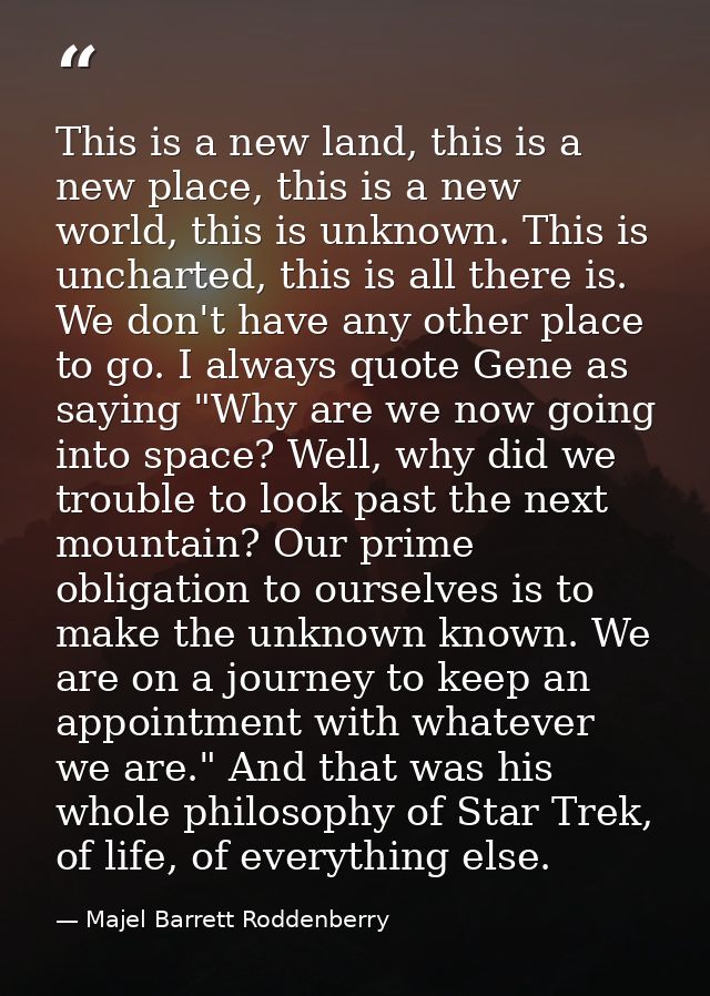 This is a new land, this is a new place, this is a new world, this is unknown. This is uncharted, this is all there is.  — Majel Barrett Roddenberry