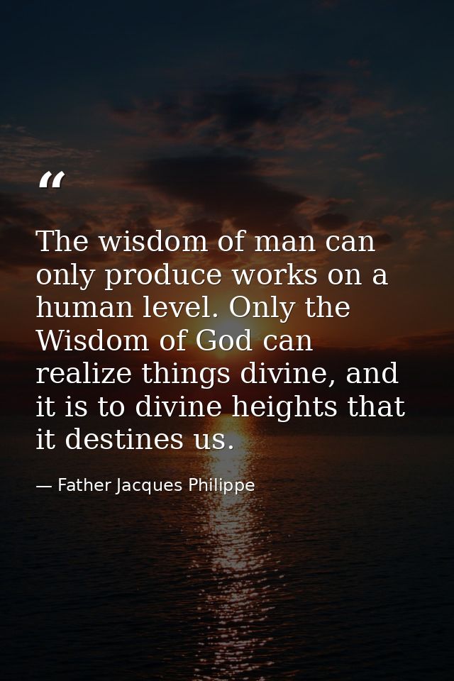 The wisdom of man can only produce works on a human level. Only the Wisdom of God can realize things divine, and it is t — Father Jacques Philippe