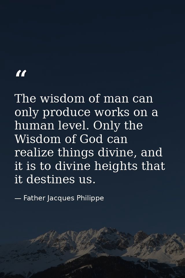 The wisdom of man can only produce works on a human level. Only the Wisdom of God can realize things divine, and it is t — Father Jacques Philippe