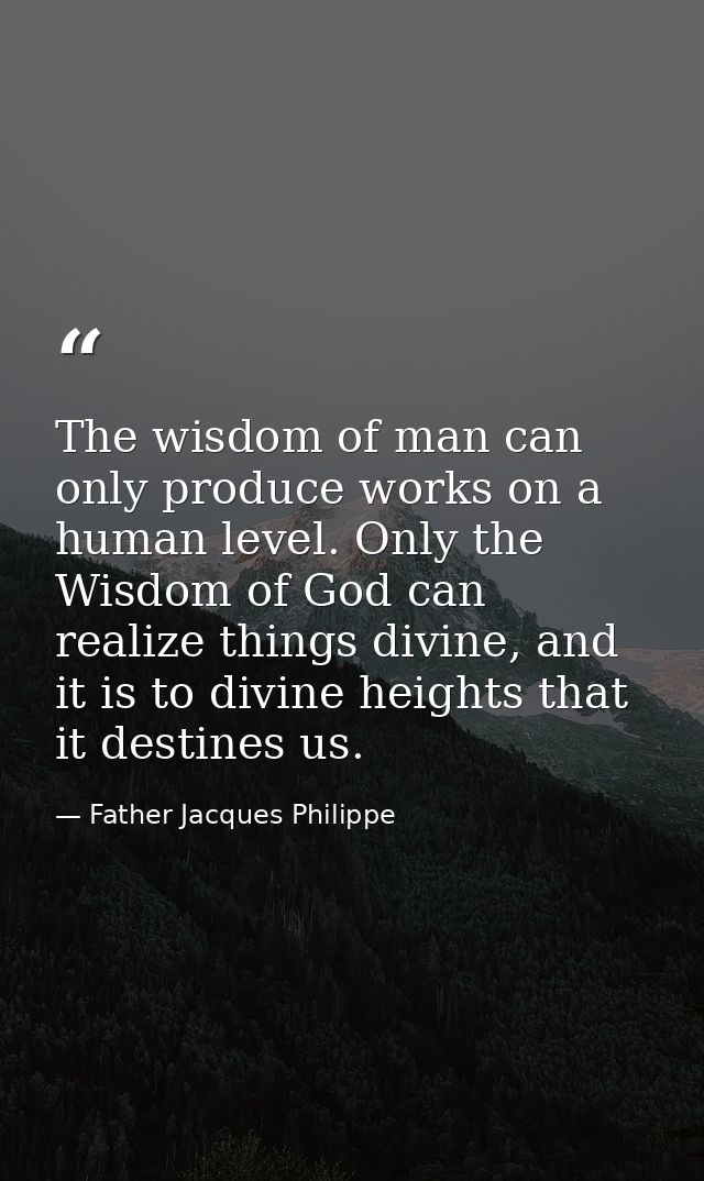 The wisdom of man can only produce works on a human level. Only the Wisdom of God can realize things divine, and it is t — Father Jacques Philippe