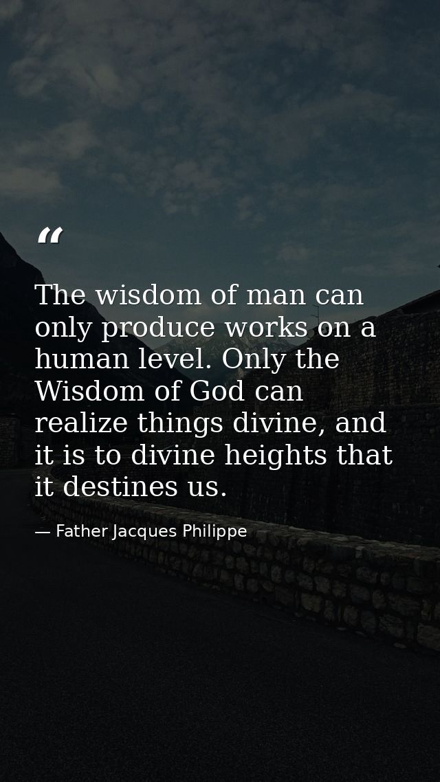 The wisdom of man can only produce works on a human level. Only the Wisdom of God can realize things divine, and it is t — Father Jacques Philippe