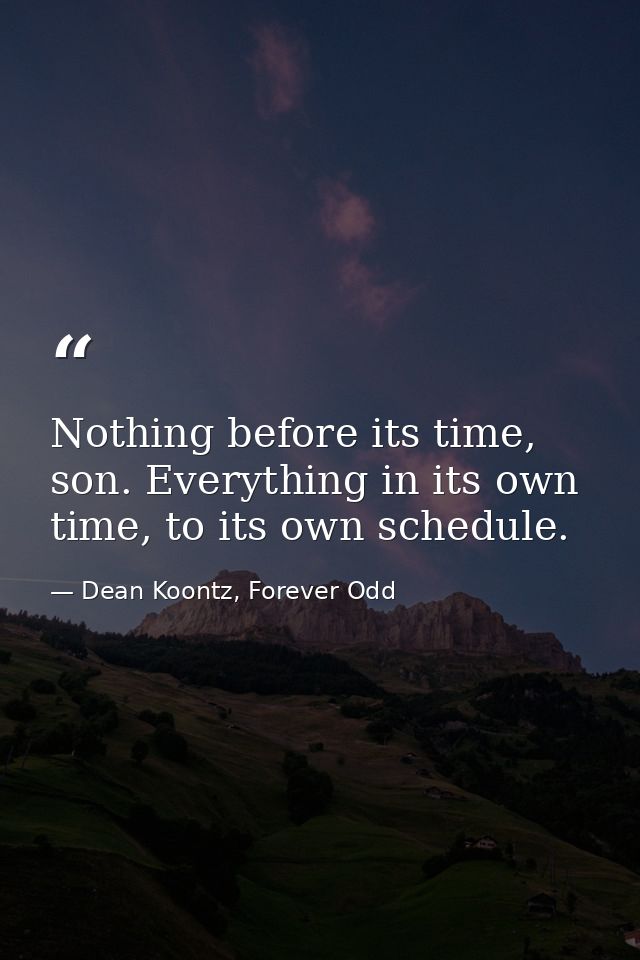 Nothing before its time, son. Everything in its own time, to its own schedule. — Dean Koontz, Forever Odd