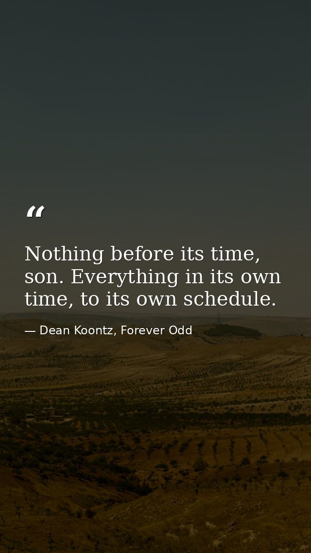 Nothing before its time, son. Everything in its own time, to its own schedule. — Dean Koontz, Forever Odd
