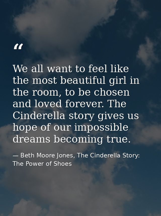 We all want to feel like the most beautiful girl in the room, to be chosen and loved forever. The Cinderella story gives — Beth Moore Jones, The Cinderella Story: The Power of Shoes