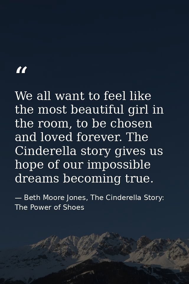 We all want to feel like the most beautiful girl in the room, to be chosen and loved forever. The Cinderella story gives — Beth Moore Jones, The Cinderella Story: The Power of Shoes